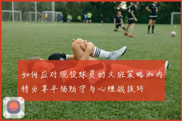 如何应对现役球员的文班策略加内特分享半场防守与心理战技巧