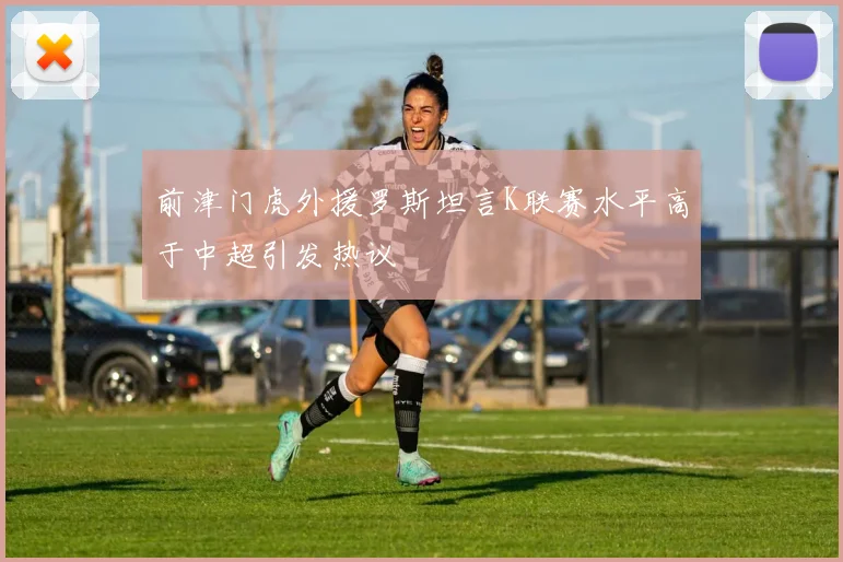 前津门虎外援罗斯坦言K联赛水平高于中超引发热议