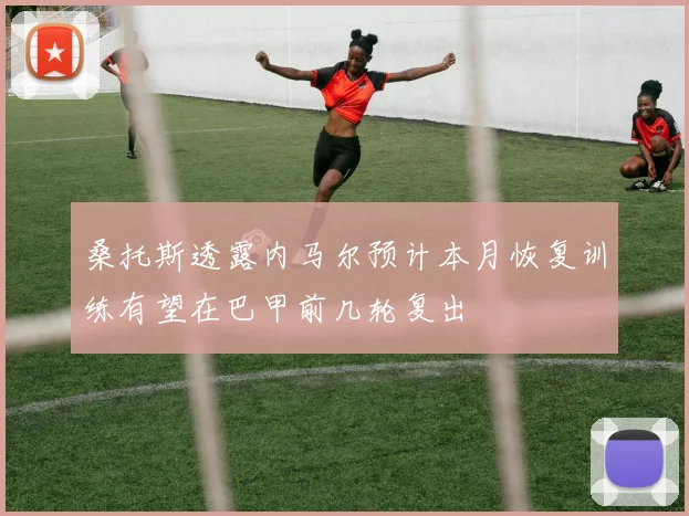 桑托斯透露内马尔预计本月恢复训练有望在巴甲前几轮复出