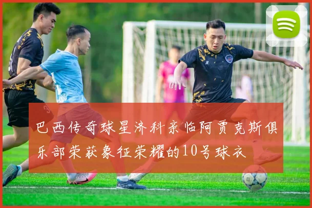 巴西传奇球星济科亲临阿贾克斯俱乐部荣获象征荣耀的10号球衣