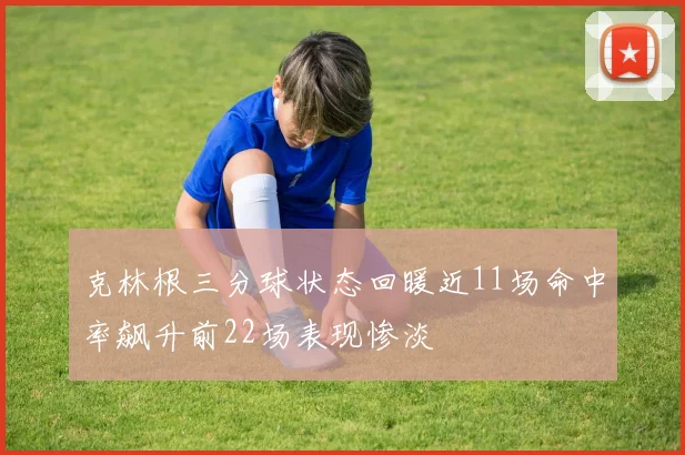 克林根三分球状态回暖近11场命中率飙升前22场表现惨淡