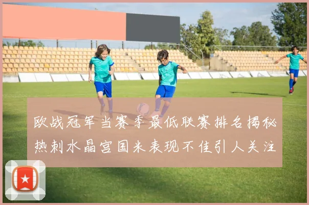 欧战冠军当赛季最低联赛排名揭秘热刺水晶宫国米表现不佳引人关注