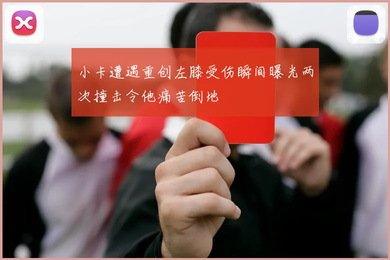 小卡遭遇重创左膝受伤瞬间曝光两次撞击令他痛苦倒地