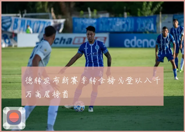 德转发布新赛季转会榜戈登以八千万高居榜首