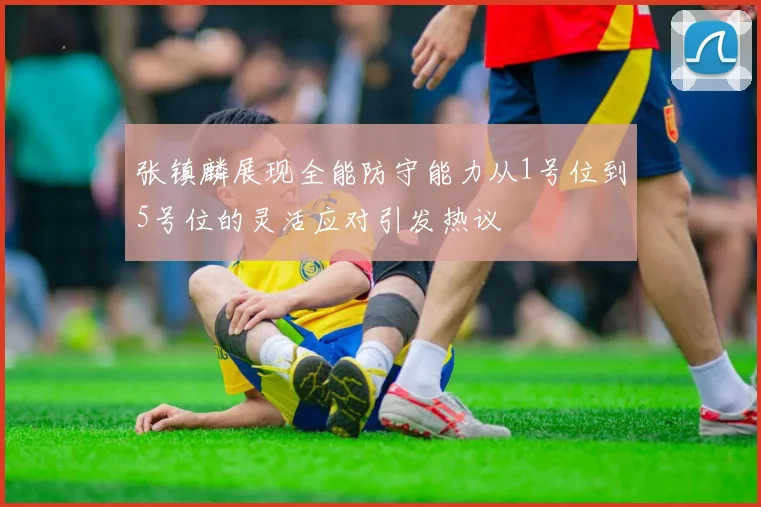 张镇麟展现全能防守能力从1号位到5号位的灵活应对引发热议