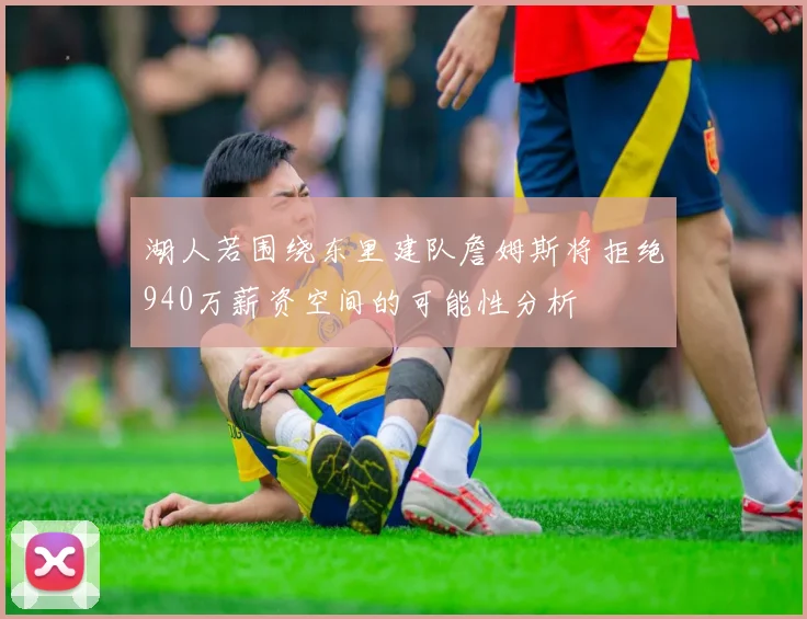 湖人若围绕东里建队詹姆斯将拒绝940万薪资空间的可能性分析