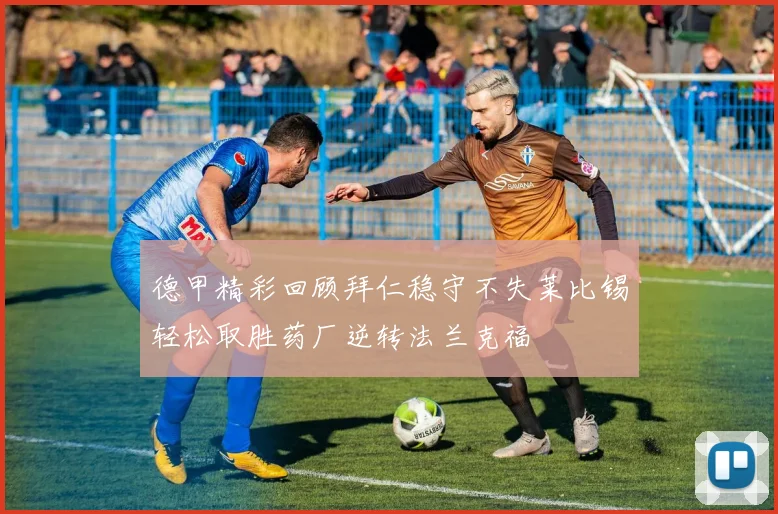 德甲精彩回顾拜仁稳守不失莱比锡轻松取胜药厂逆转法兰克福