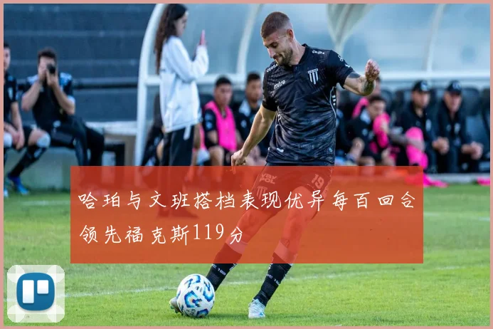 哈珀与文班搭档表现优异每百回合领先福克斯119分