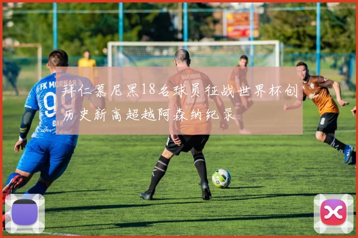 拜仁慕尼黑18名球员征战世界杯创历史新高超越阿森纳纪录