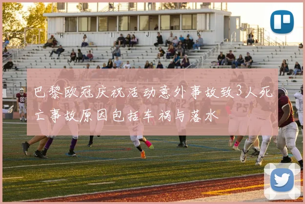 巴黎欧冠庆祝活动意外事故致3人死亡事故原因包括车祸与落水