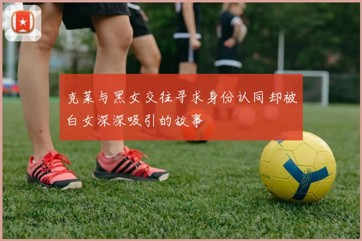 克莱与黑女交往寻求身份认同却被白女深深吸引的故事