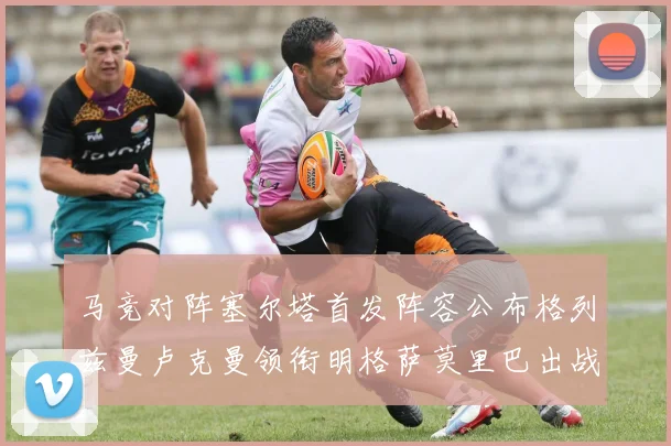 马竞对阵塞尔塔首发阵容公布格列兹曼卢克曼领衔明格萨莫里巴出战