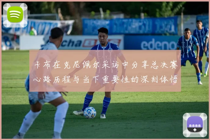卡布在克尼佩尔采访中分享总决赛心路历程与当下重要性的深刻体悟