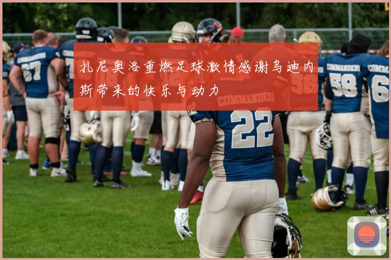 扎尼奥洛重燃足球激情感谢乌迪内斯带来的快乐与动力