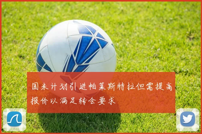 国米计划引进帕莱斯特拉但需提高报价以满足转会要求