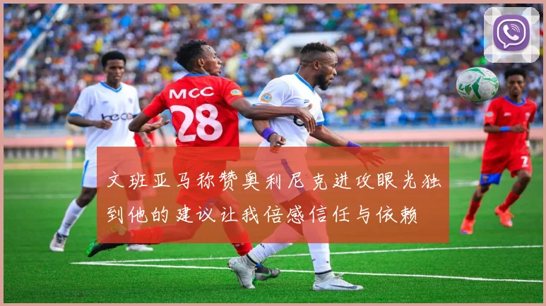 文班亚马称赞奥利尼克进攻眼光独到他的建议让我倍感信任与依赖