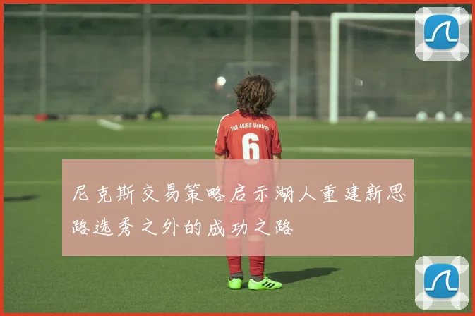 尼克斯交易策略启示湖人重建新思路选秀之外的成功之路