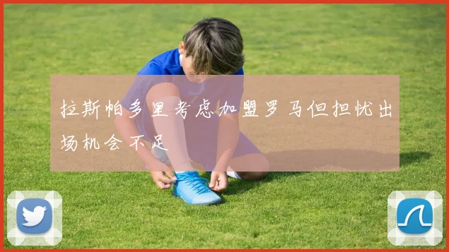 拉斯帕多里考虑加盟罗马但担忧出场机会不足