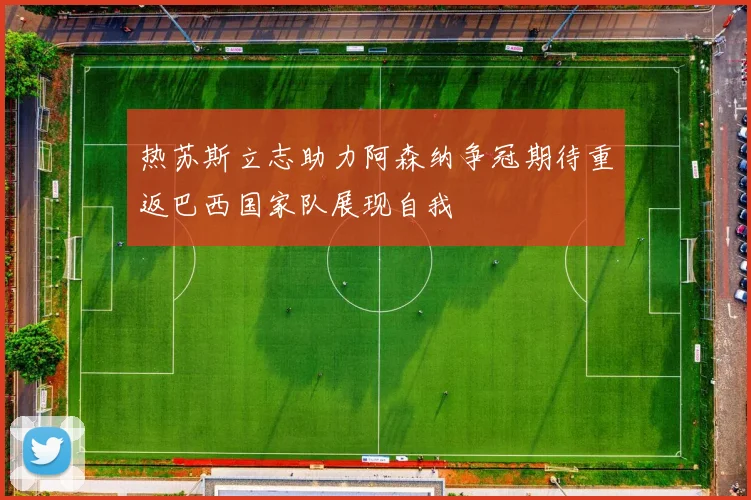 热苏斯立志助力阿森纳争冠期待重返巴西国家队展现自我