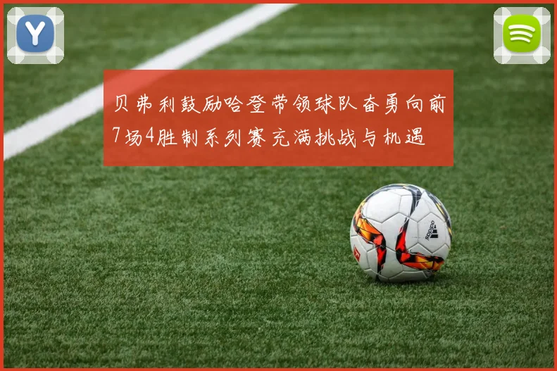 贝弗利鼓励哈登带领球队奋勇向前7场4胜制系列赛充满挑战与机遇