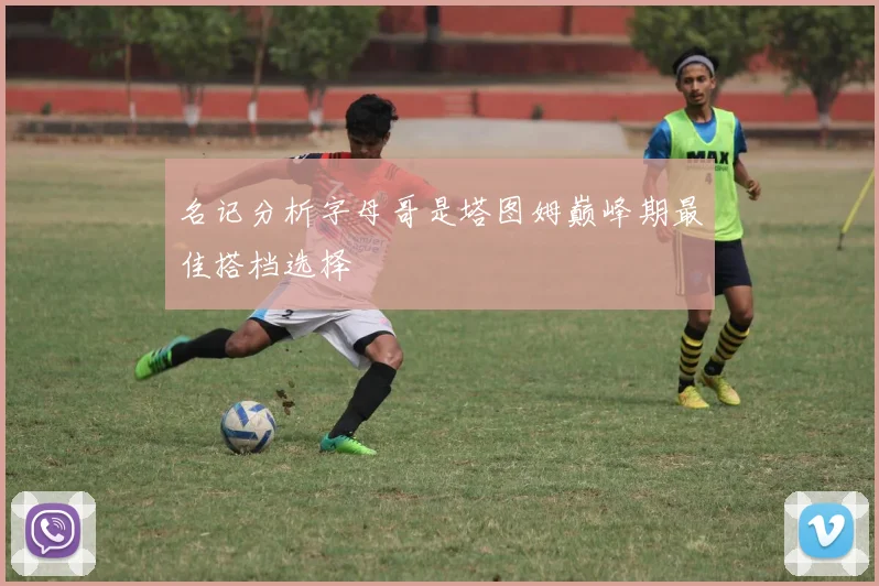 名记分析字母哥是塔图姆巅峰期最佳搭档选择