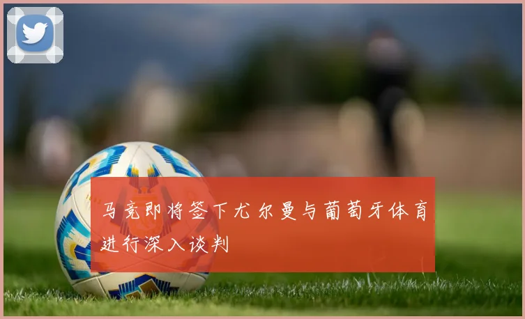 马竞即将签下尤尔曼与葡萄牙体育进行深入谈判